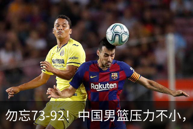 勿忘73-92！中国男篮压力不小，曾惨败日本，用好这3人，将成关键