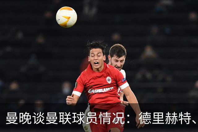 曼晚谈曼联球员情况：德里赫特、巴莱巴、卢克·肖有望今晚复出